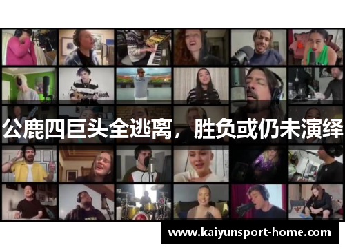 公鹿四巨头全逃离，胜负或仍未演绎