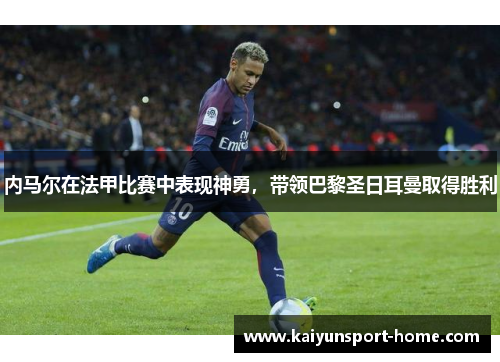 内马尔在法甲比赛中表现神勇，带领巴黎圣日耳曼取得胜利