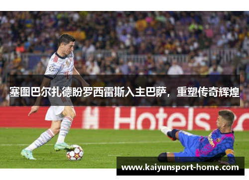 塞图巴尔扎德盼罗西雷斯入主巴萨，重塑传奇辉煌