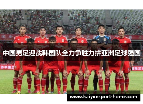 中国男足迎战韩国队全力争胜力拼亚洲足球强国