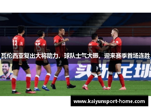 瓦伦西亚复出大将助力，球队士气大振，迎来赛季首场连胜