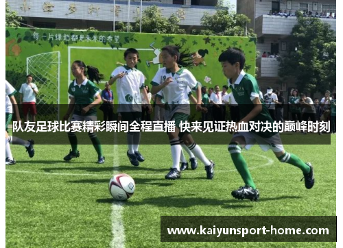 队友足球比赛精彩瞬间全程直播 快来见证热血对决的巅峰时刻