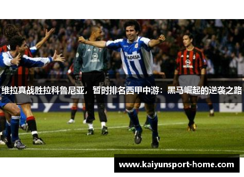 维拉真战胜拉科鲁尼亚，暂时排名西甲中游：黑马崛起的逆袭之路