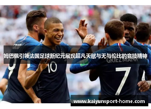 姆巴佩引领法国足球新纪元展现超凡天赋与无与伦比的竞技精神