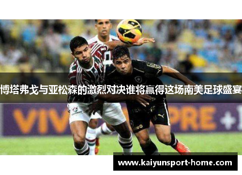 博塔弗戈与亚松森的激烈对决谁将赢得这场南美足球盛宴