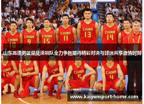 山东高速男篮迎战深圳队全力争胜期待精彩对决与球迷共享激情时刻